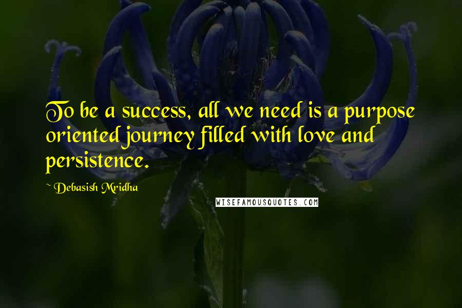 Debasish Mridha Quotes: To be a success, all we need is a purpose oriented journey filled with love and persistence.