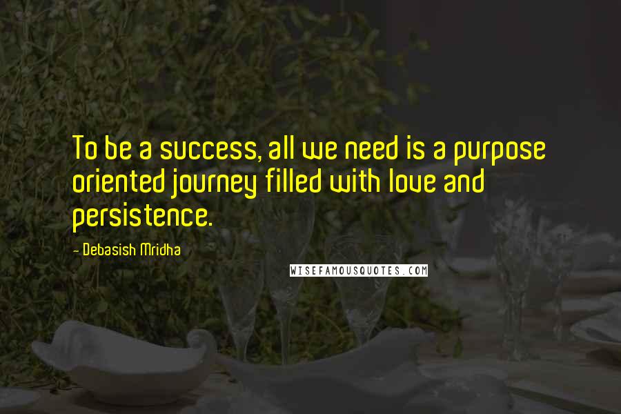 Debasish Mridha Quotes: To be a success, all we need is a purpose oriented journey filled with love and persistence.