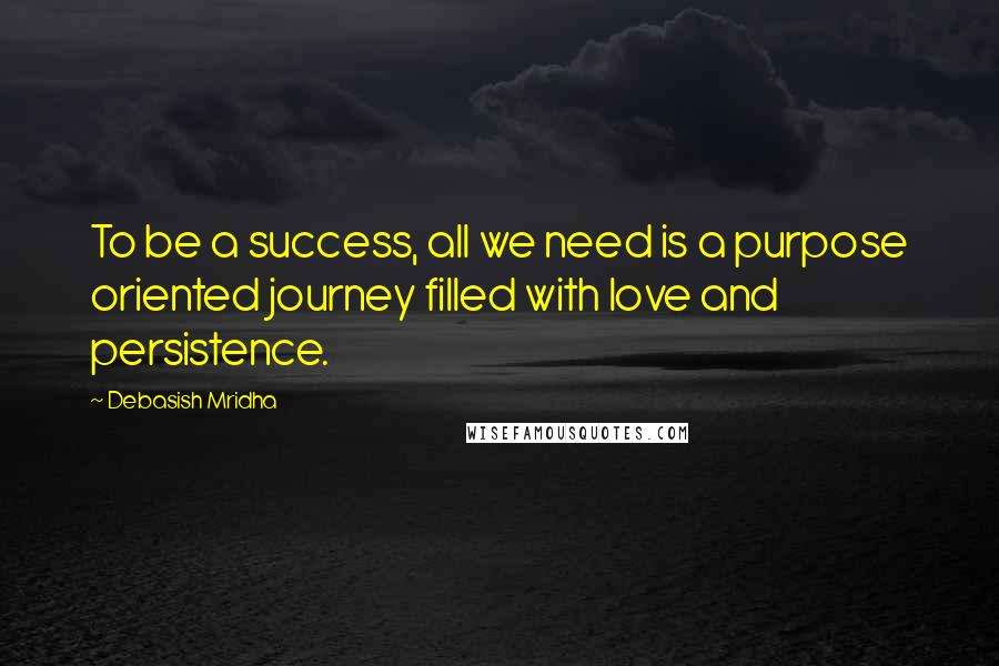 Debasish Mridha Quotes: To be a success, all we need is a purpose oriented journey filled with love and persistence.