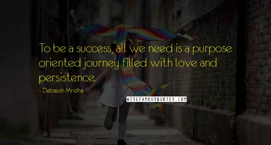 Debasish Mridha Quotes: To be a success, all we need is a purpose oriented journey filled with love and persistence.