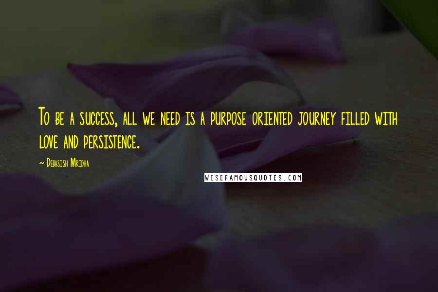 Debasish Mridha Quotes: To be a success, all we need is a purpose oriented journey filled with love and persistence.