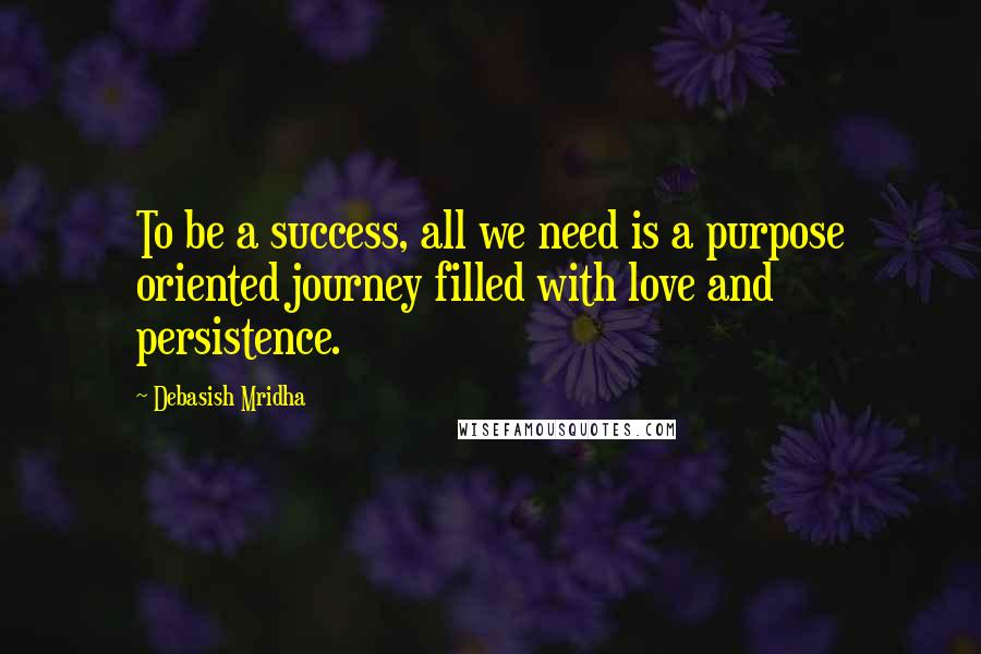 Debasish Mridha Quotes: To be a success, all we need is a purpose oriented journey filled with love and persistence.