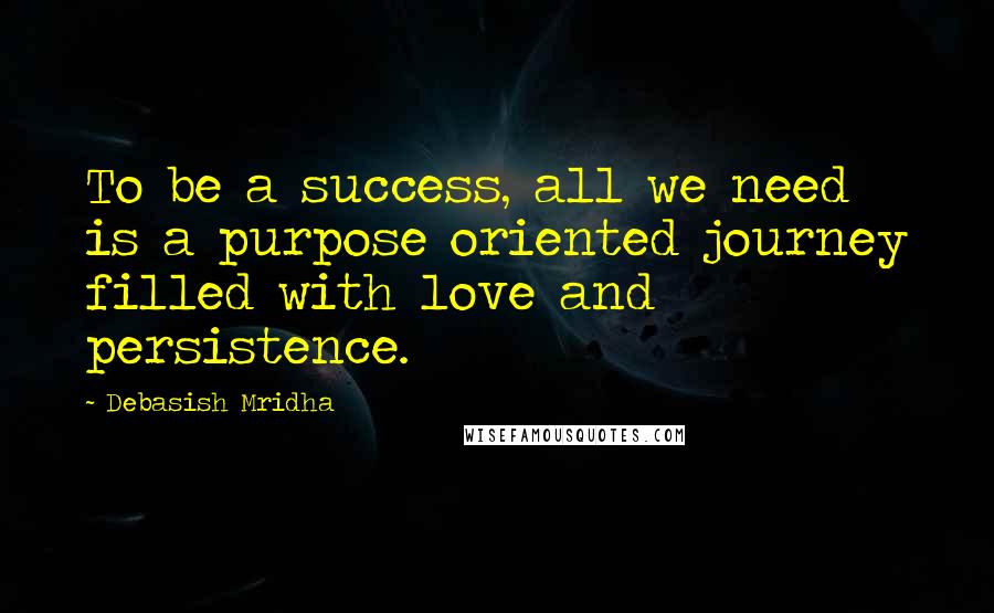 Debasish Mridha Quotes: To be a success, all we need is a purpose oriented journey filled with love and persistence.