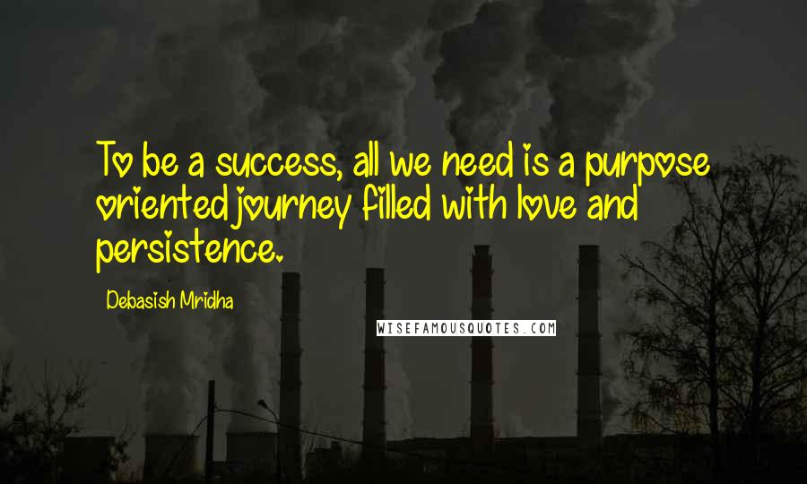 Debasish Mridha Quotes: To be a success, all we need is a purpose oriented journey filled with love and persistence.