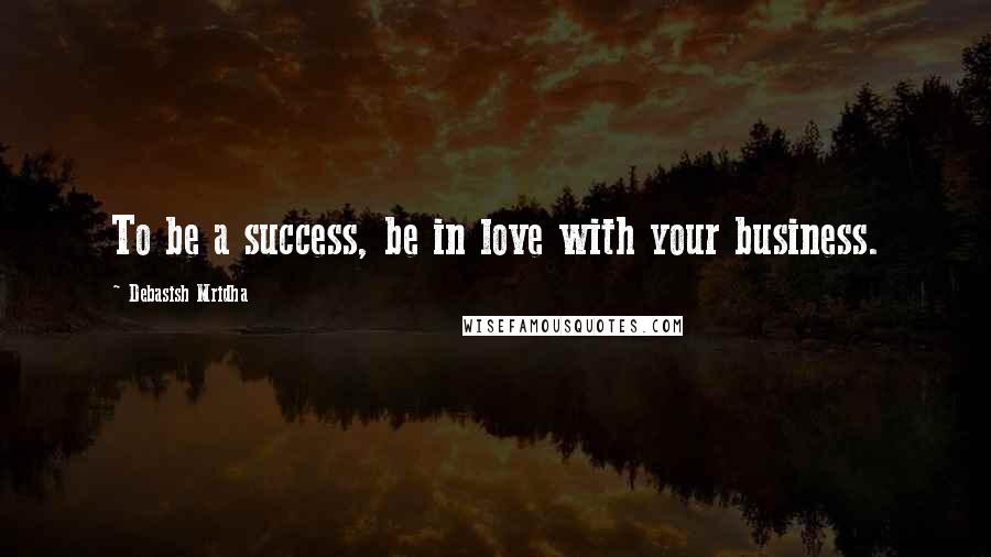 Debasish Mridha Quotes: To be a success, be in love with your business.