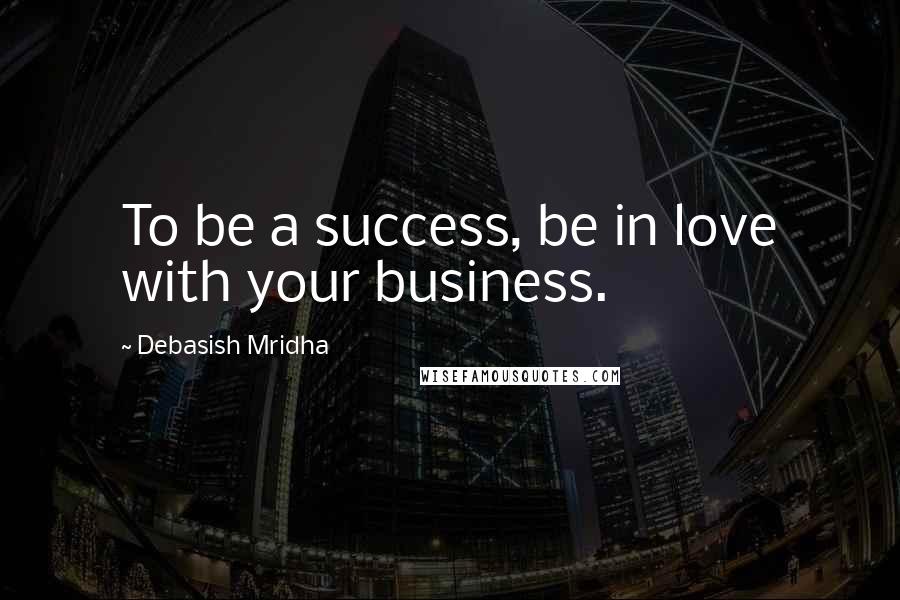 Debasish Mridha Quotes: To be a success, be in love with your business.