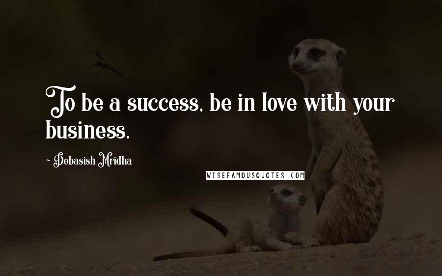 Debasish Mridha Quotes: To be a success, be in love with your business.
