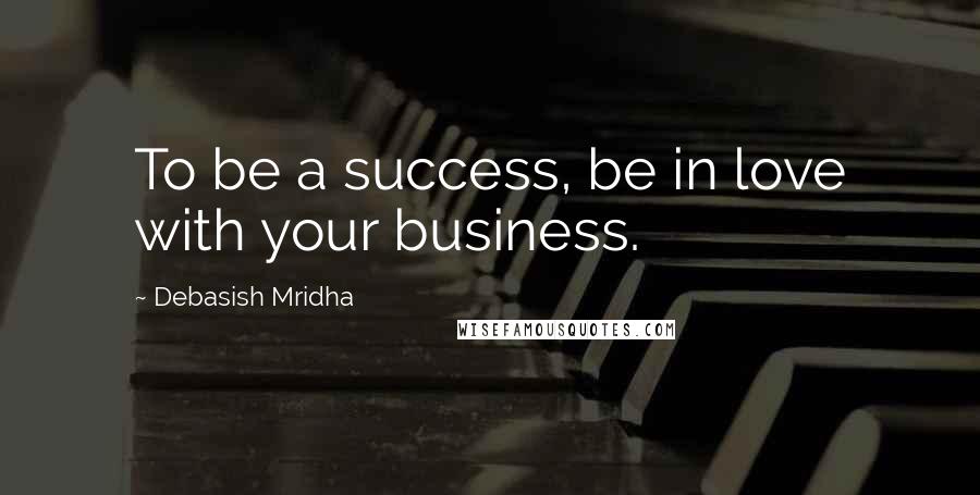 Debasish Mridha Quotes: To be a success, be in love with your business.