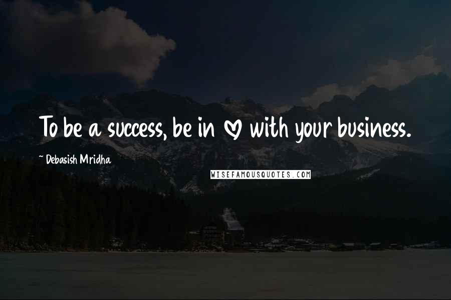 Debasish Mridha Quotes: To be a success, be in love with your business.