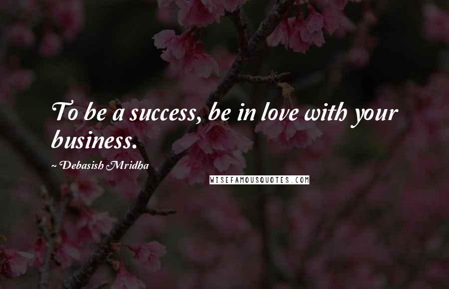 Debasish Mridha Quotes: To be a success, be in love with your business.