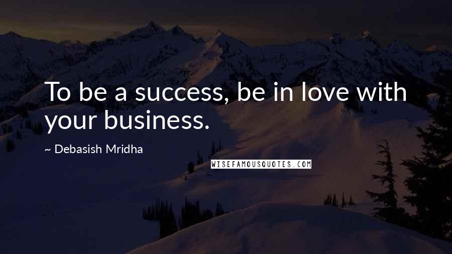 Debasish Mridha Quotes: To be a success, be in love with your business.