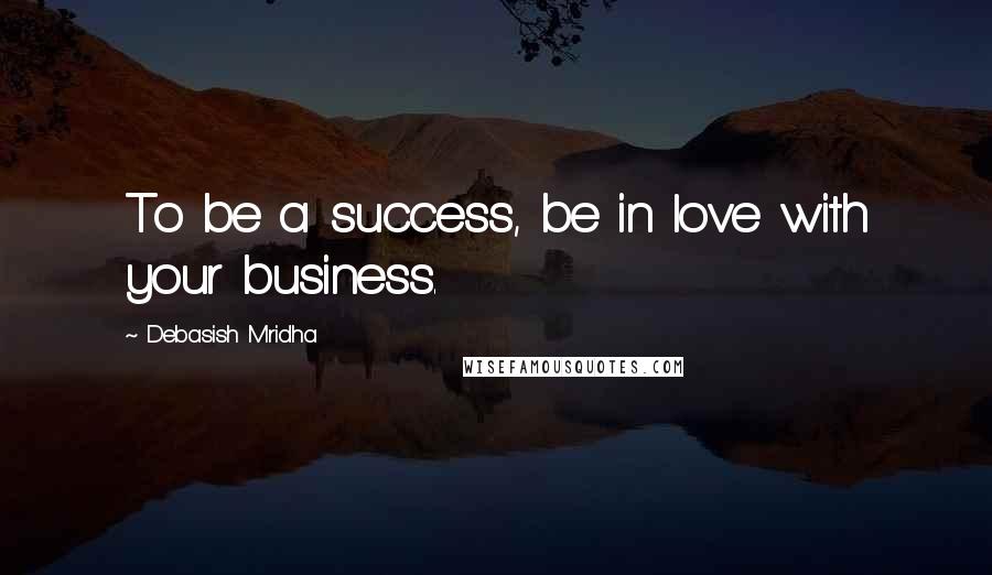 Debasish Mridha Quotes: To be a success, be in love with your business.