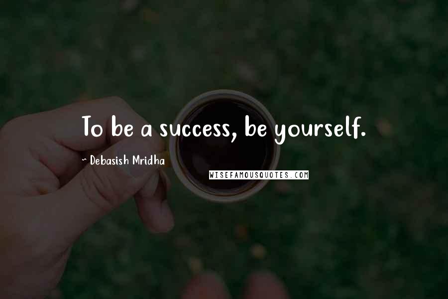 Debasish Mridha Quotes: To be a success, be yourself.