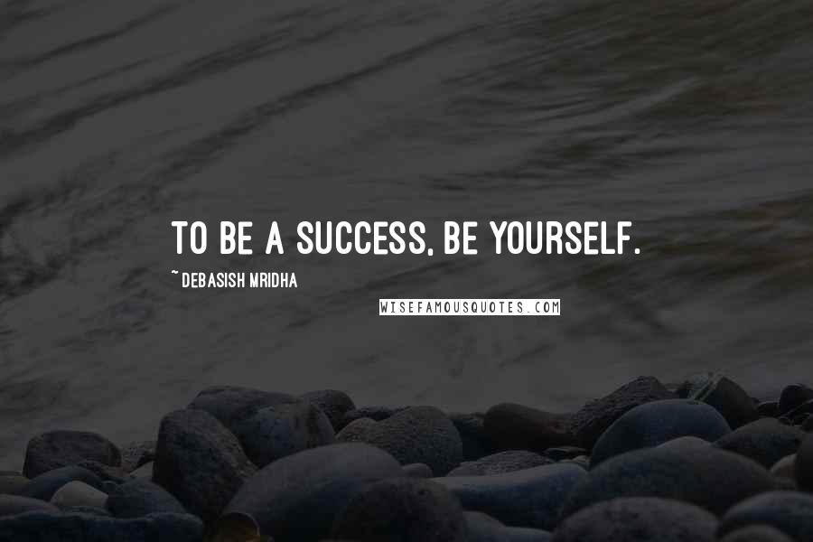 Debasish Mridha Quotes: To be a success, be yourself.