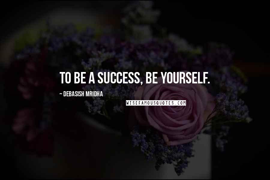 Debasish Mridha Quotes: To be a success, be yourself.