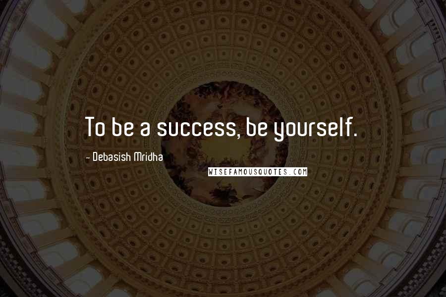 Debasish Mridha Quotes: To be a success, be yourself.