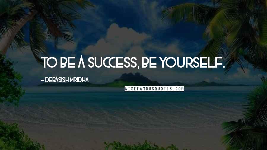 Debasish Mridha Quotes: To be a success, be yourself.