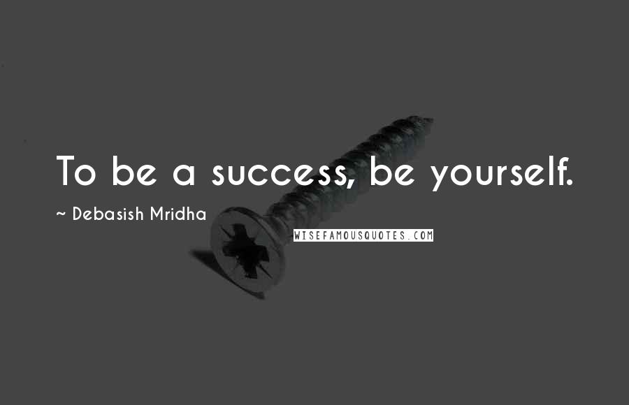 Debasish Mridha Quotes: To be a success, be yourself.