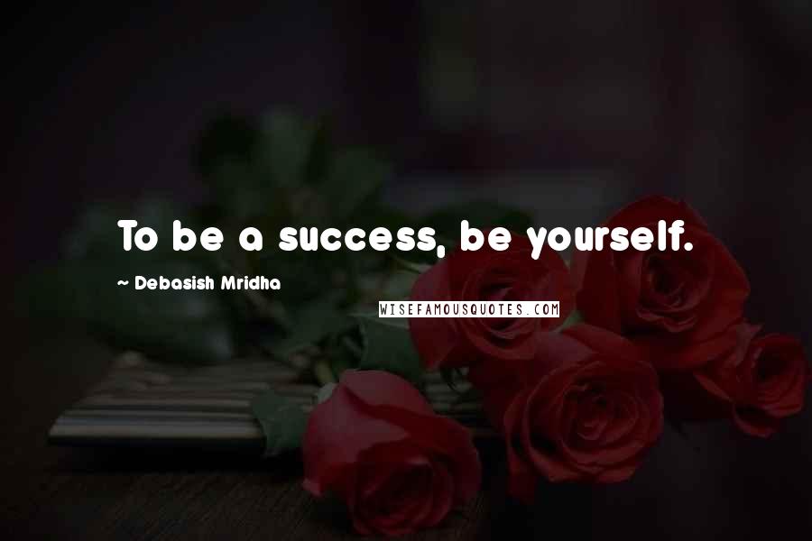 Debasish Mridha Quotes: To be a success, be yourself.