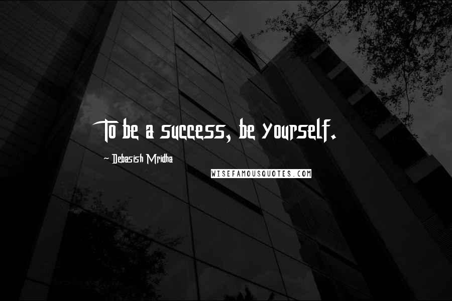 Debasish Mridha Quotes: To be a success, be yourself.