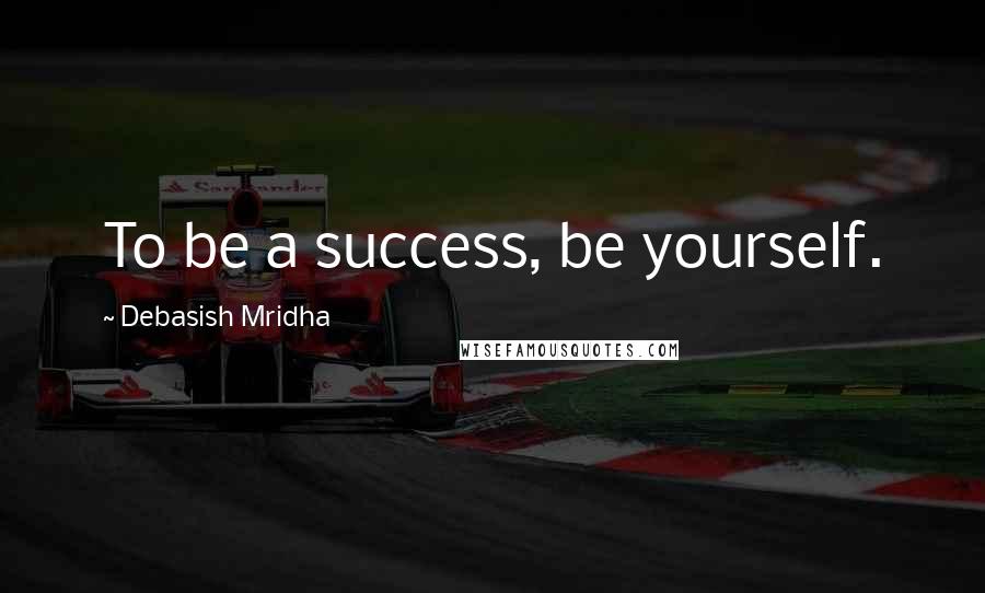 Debasish Mridha Quotes: To be a success, be yourself.