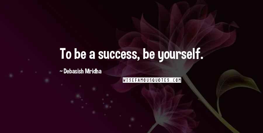 Debasish Mridha Quotes: To be a success, be yourself.