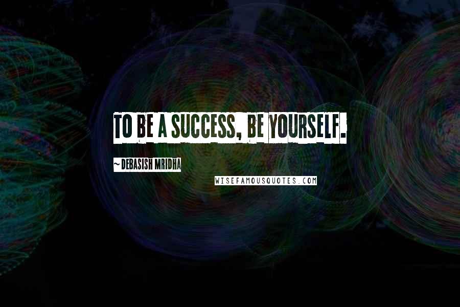 Debasish Mridha Quotes: To be a success, be yourself.