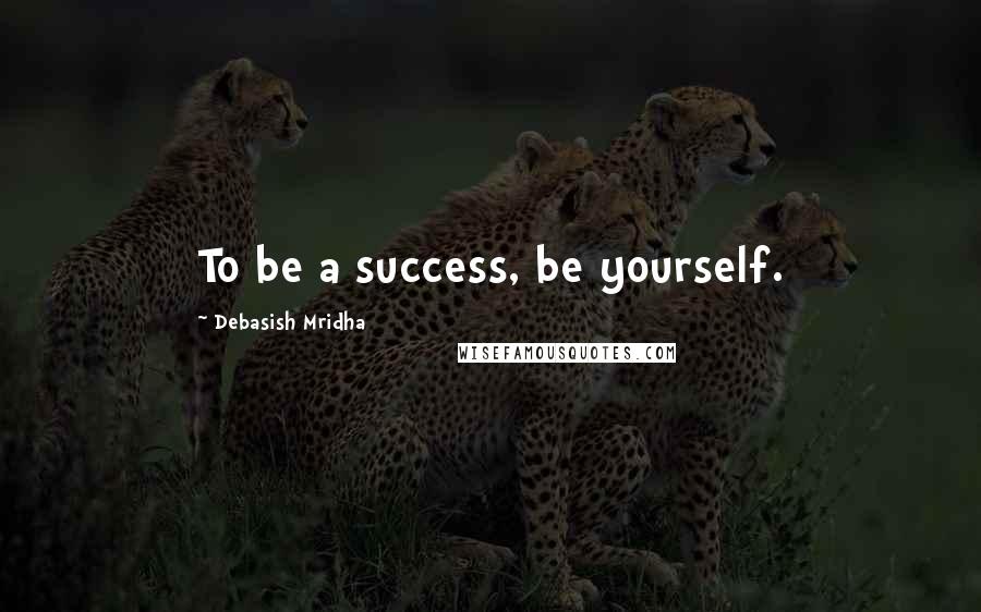 Debasish Mridha Quotes: To be a success, be yourself.