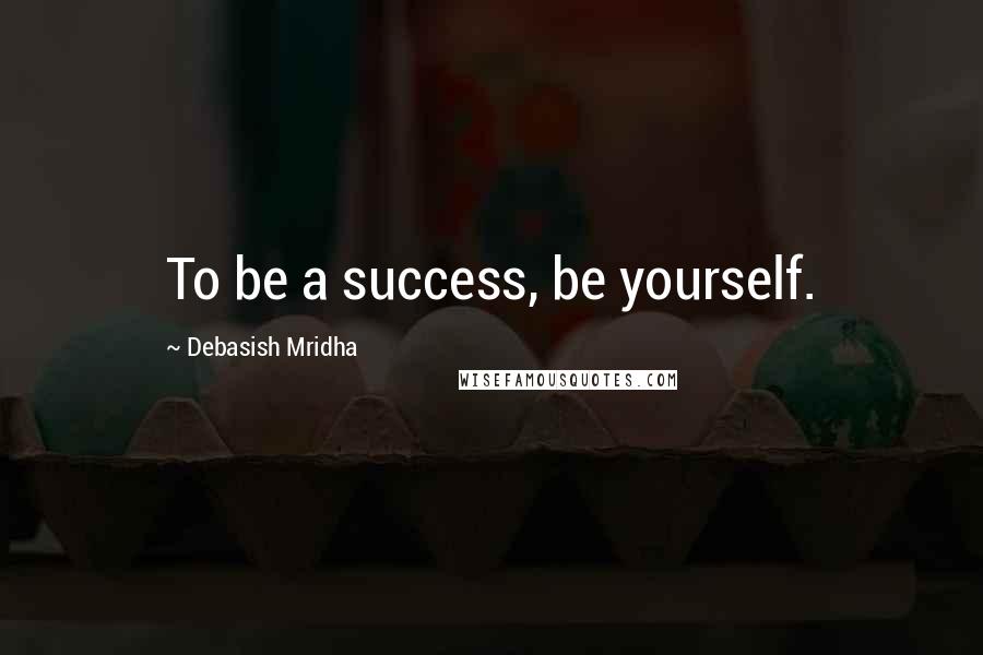 Debasish Mridha Quotes: To be a success, be yourself.