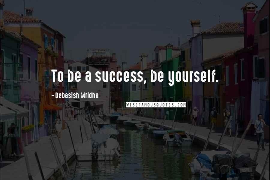 Debasish Mridha Quotes: To be a success, be yourself.