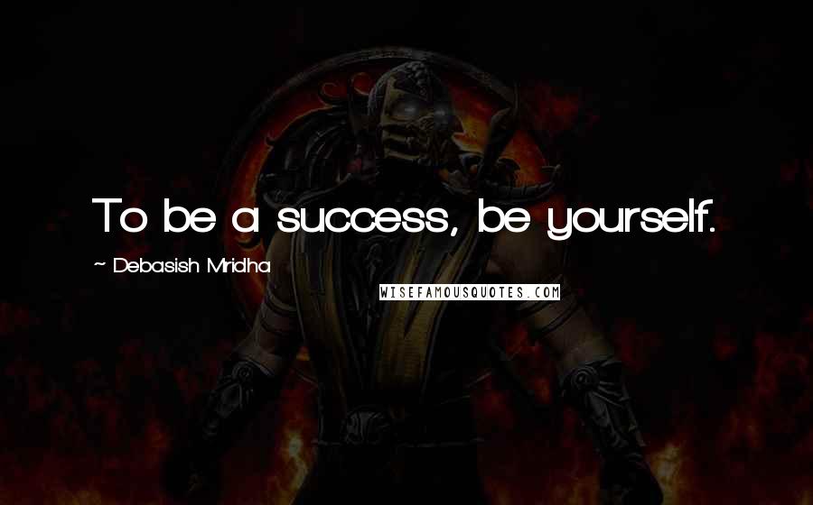 Debasish Mridha Quotes: To be a success, be yourself.