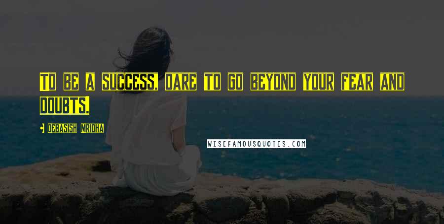 Debasish Mridha Quotes: To be a success, dare to go beyond your fear and doubts.