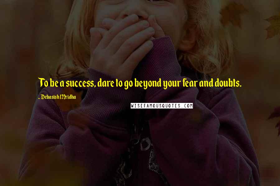 Debasish Mridha Quotes: To be a success, dare to go beyond your fear and doubts.