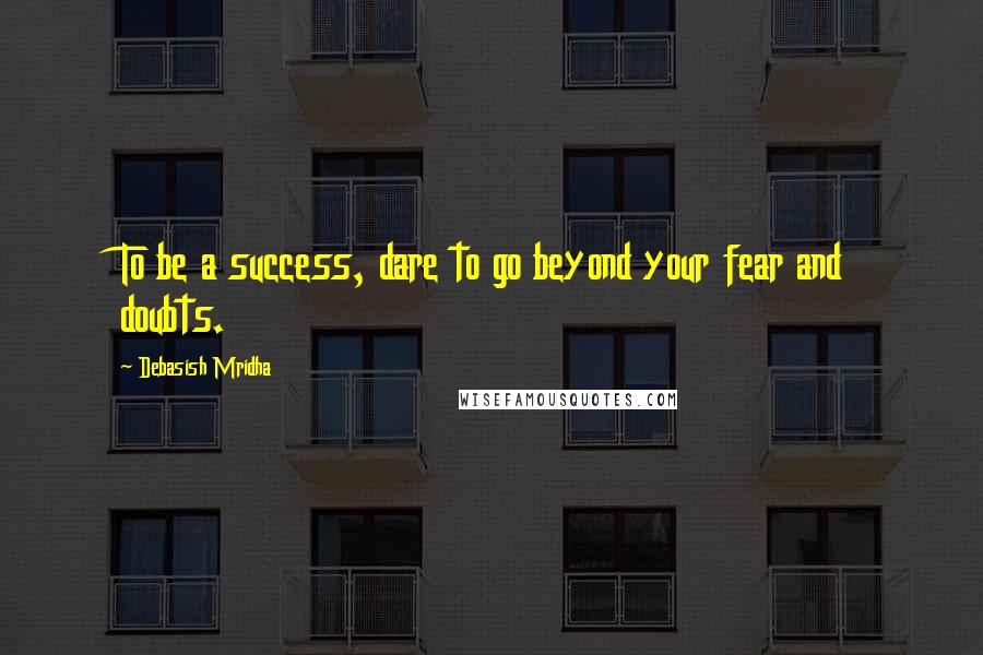 Debasish Mridha Quotes: To be a success, dare to go beyond your fear and doubts.