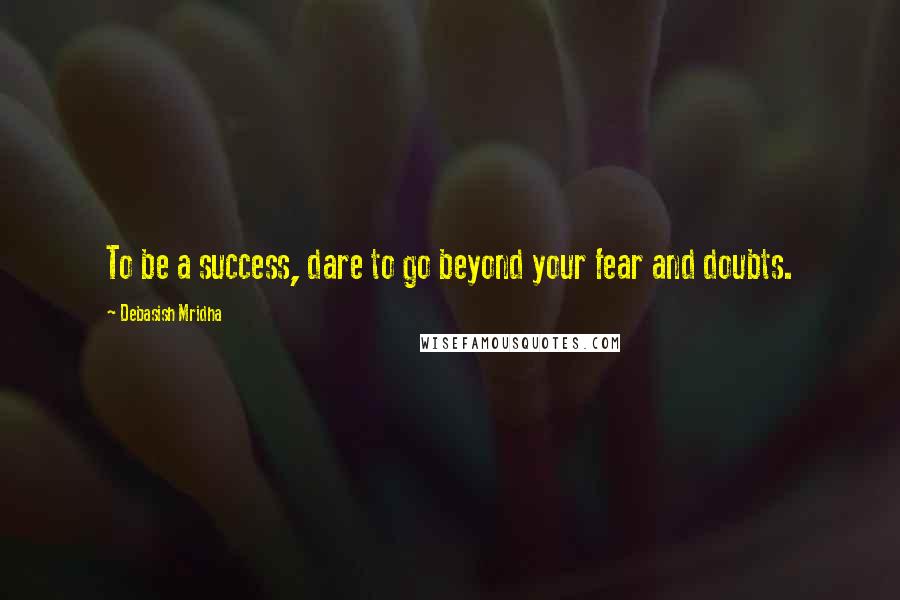 Debasish Mridha Quotes: To be a success, dare to go beyond your fear and doubts.