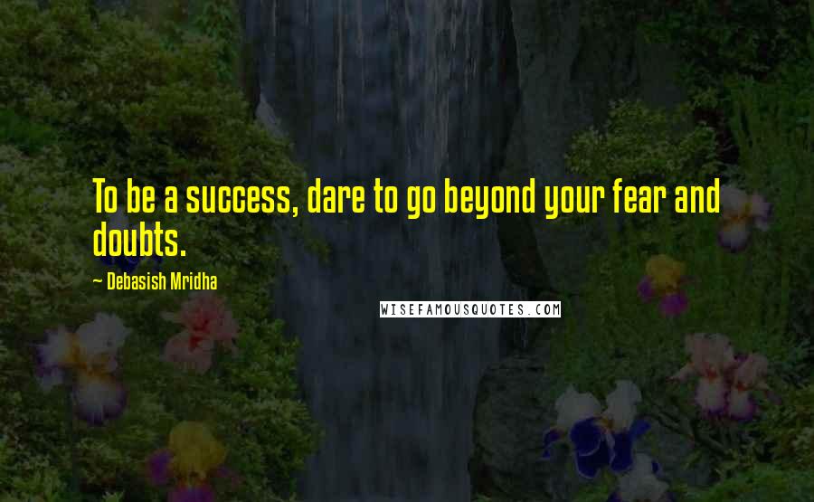 Debasish Mridha Quotes: To be a success, dare to go beyond your fear and doubts.