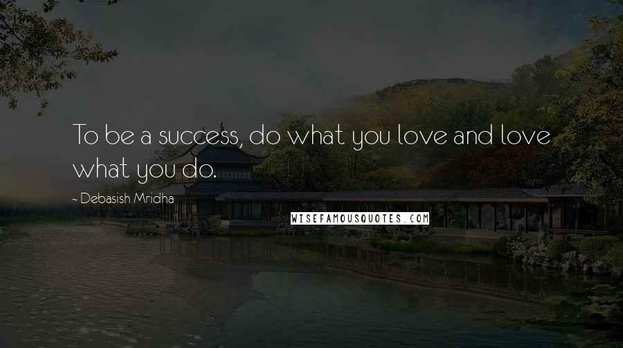 Debasish Mridha Quotes: To be a success, do what you love and love what you do.