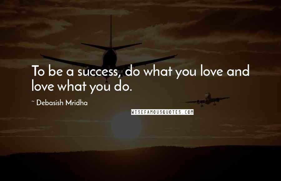 Debasish Mridha Quotes: To be a success, do what you love and love what you do.