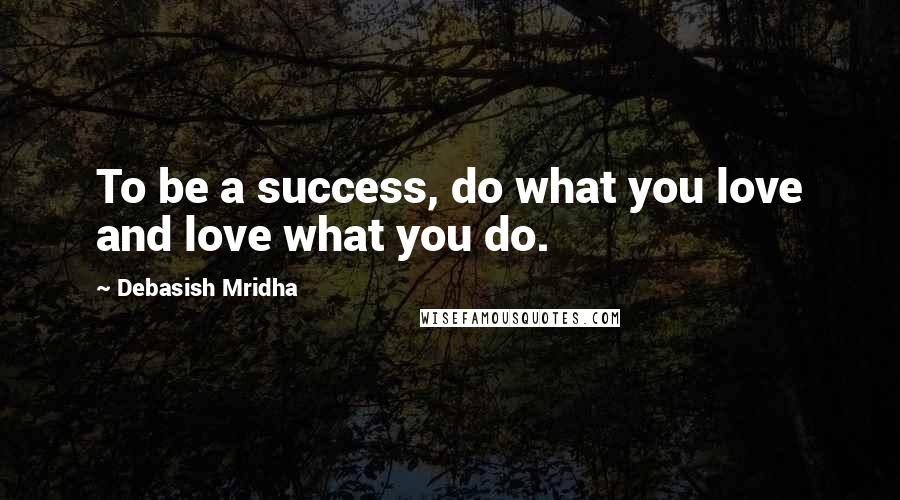 Debasish Mridha Quotes: To be a success, do what you love and love what you do.