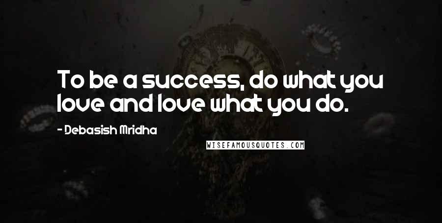 Debasish Mridha Quotes: To be a success, do what you love and love what you do.