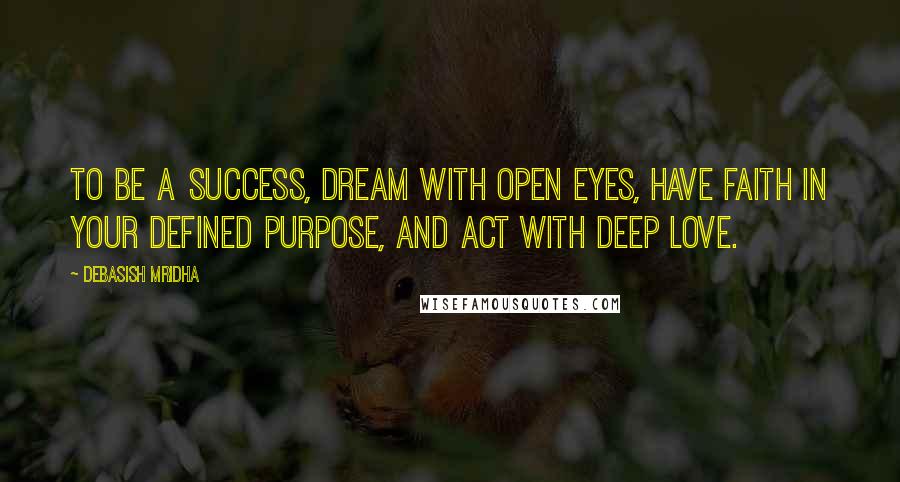 Debasish Mridha Quotes: To be a success, dream with open eyes, have faith in your defined purpose, and act with deep love.