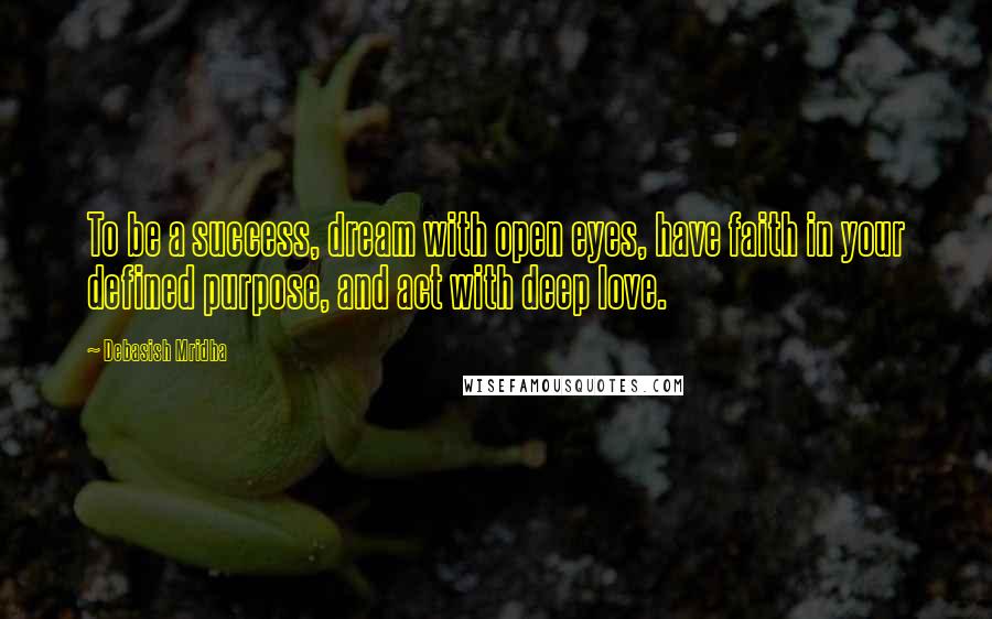Debasish Mridha Quotes: To be a success, dream with open eyes, have faith in your defined purpose, and act with deep love.