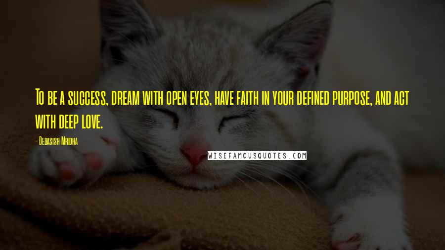 Debasish Mridha Quotes: To be a success, dream with open eyes, have faith in your defined purpose, and act with deep love.