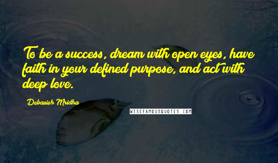 Debasish Mridha Quotes: To be a success, dream with open eyes, have faith in your defined purpose, and act with deep love.