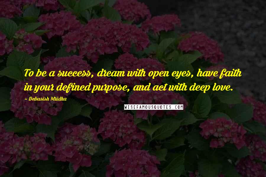 Debasish Mridha Quotes: To be a success, dream with open eyes, have faith in your defined purpose, and act with deep love.