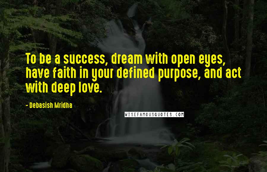 Debasish Mridha Quotes: To be a success, dream with open eyes, have faith in your defined purpose, and act with deep love.