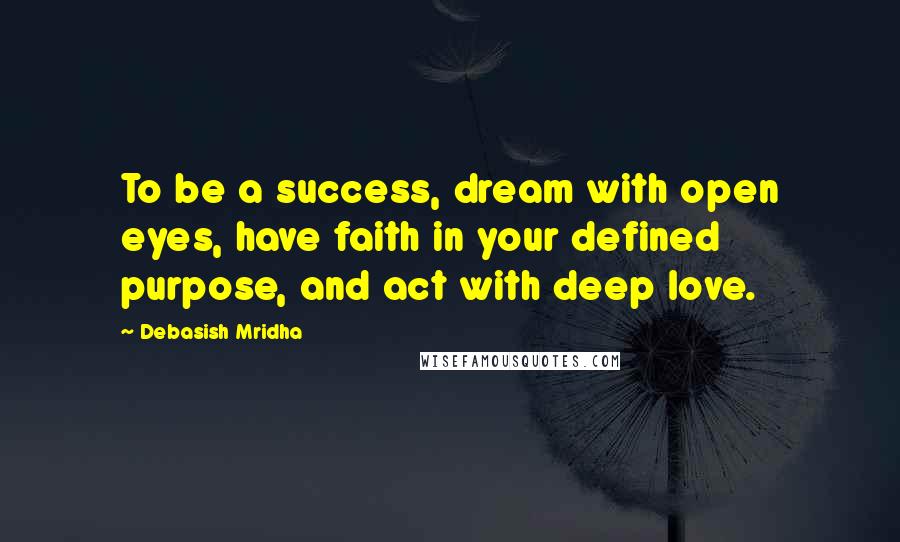 Debasish Mridha Quotes: To be a success, dream with open eyes, have faith in your defined purpose, and act with deep love.