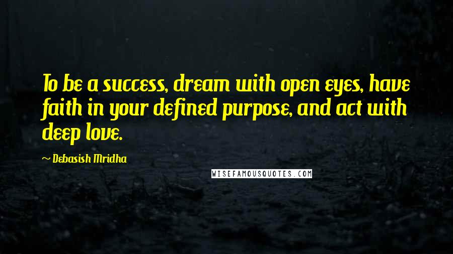 Debasish Mridha Quotes: To be a success, dream with open eyes, have faith in your defined purpose, and act with deep love.