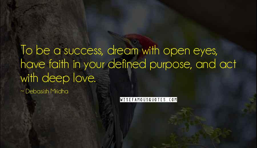 Debasish Mridha Quotes: To be a success, dream with open eyes, have faith in your defined purpose, and act with deep love.