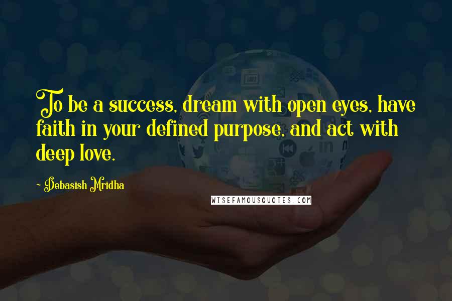 Debasish Mridha Quotes: To be a success, dream with open eyes, have faith in your defined purpose, and act with deep love.